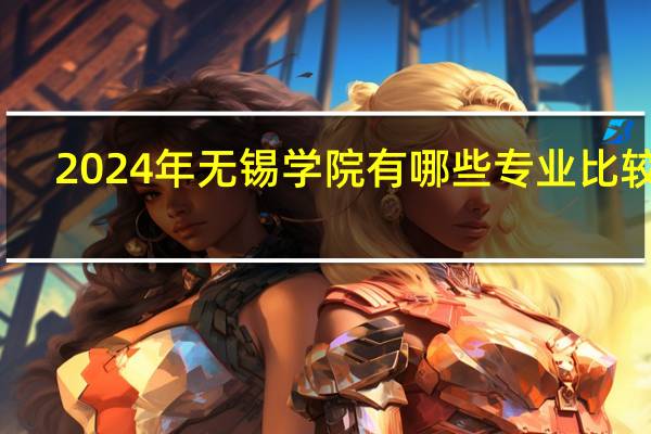 2024年无锡学院有哪些专业比较好