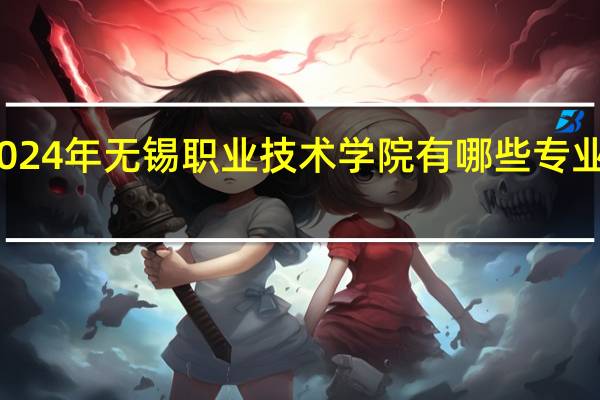 2024年无锡职业技术学院有哪些专业比较好