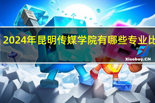 2024年昆明传媒学院有哪些专业比较好