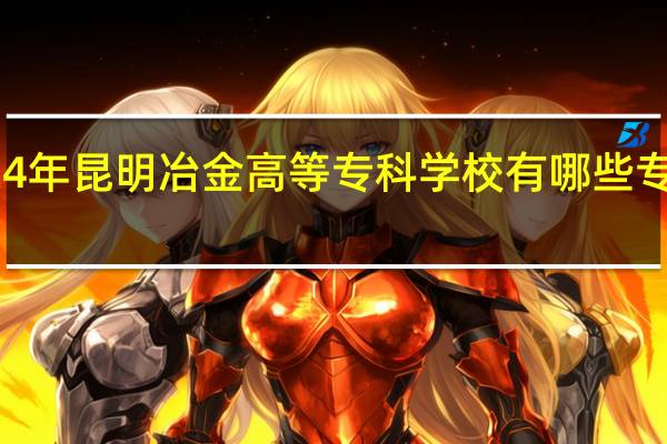 2024年昆明冶金高等专科学校有哪些专业比较好