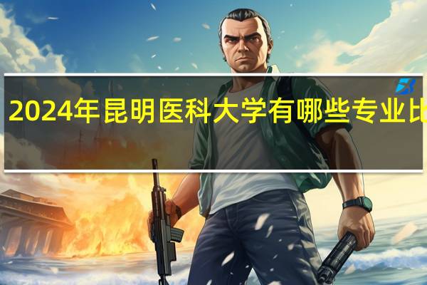 2024年昆明医科大学有哪些专业比较好