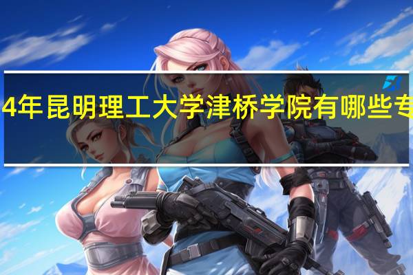 2024年昆明理工大学津桥学院有哪些专业比较好