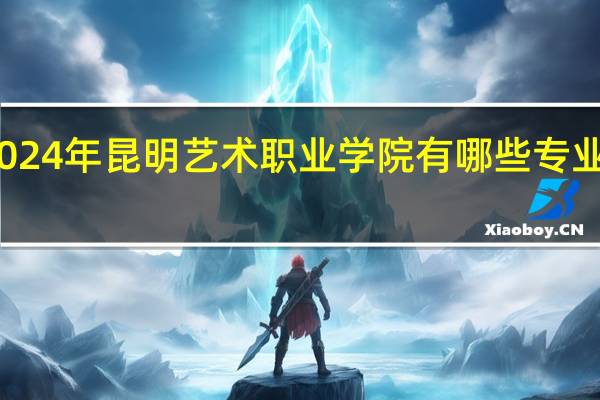 2024年昆明艺术职业学院有哪些专业比较好