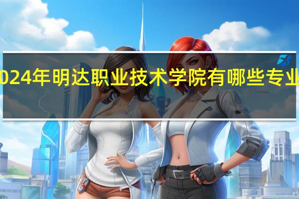 2024年明达职业技术学院有哪些专业比较好
