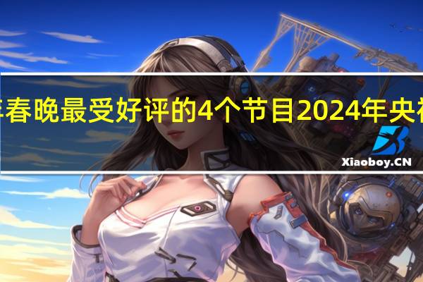 2024年春晚最受好评的4个节目 2024年央视春晚节目单