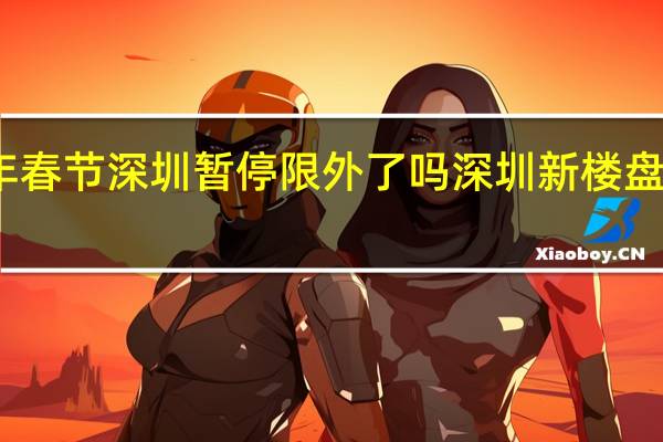 2024年春节深圳暂停限外了吗 深圳新楼盘2024年开盘