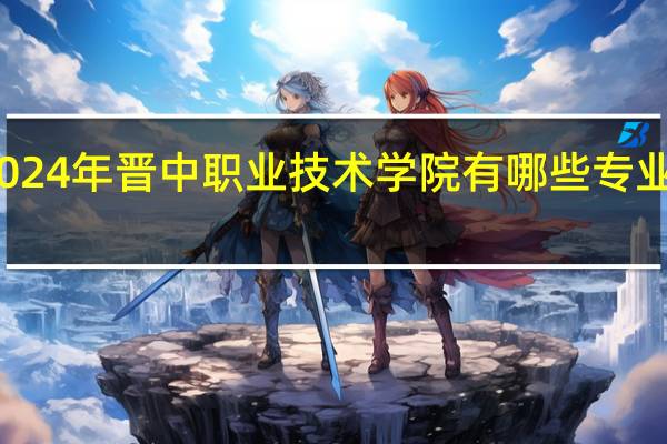 2024年晋中职业技术学院有哪些专业比较好