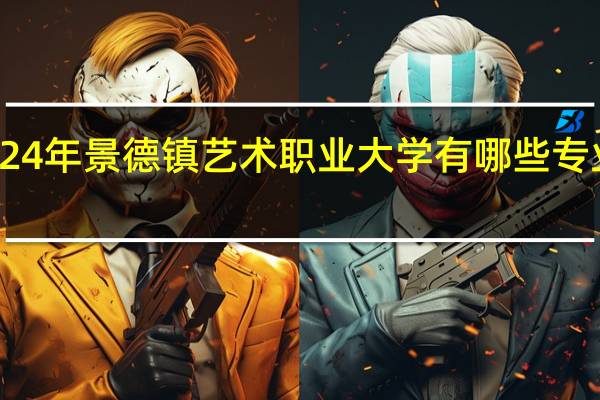 2024年景德镇艺术职业大学有哪些专业比较好