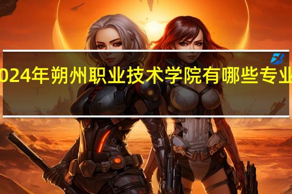 2024年朔州职业技术学院有哪些专业比较好