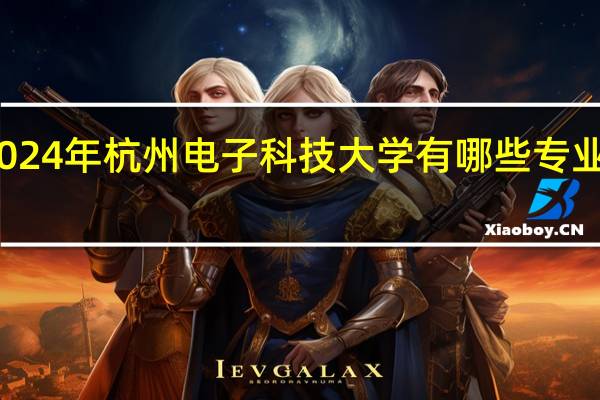 2024年杭州电子科技大学有哪些专业比较好