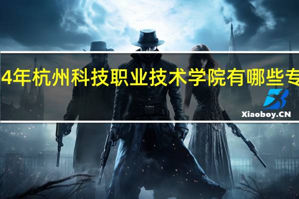 2024年杭州科技职业技术学院有哪些专业比较好