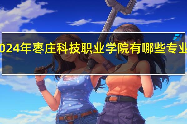 2024年枣庄科技职业学院有哪些专业比较好