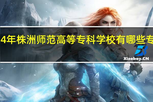 2024年株洲师范高等专科学校有哪些专业比较好