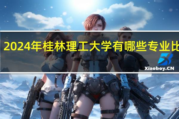 2024年桂林理工大学有哪些专业比较好