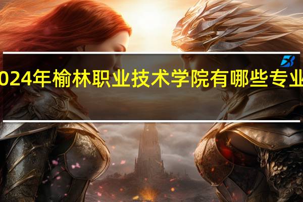 2024年榆林职业技术学院有哪些专业比较好