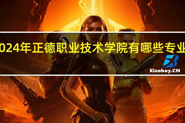2024年正德职业技术学院有哪些专业比较好