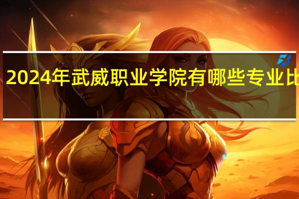 2024年武威职业学院有哪些专业比较好