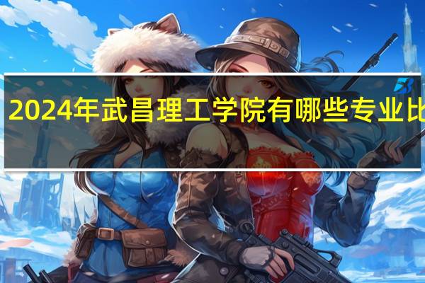 2024年武昌理工学院有哪些专业比较好