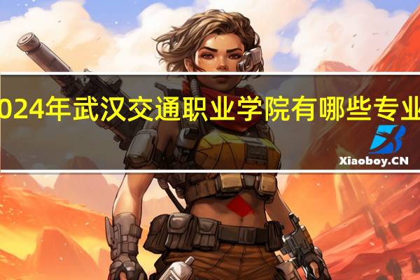 2024年武汉交通职业学院有哪些专业比较好