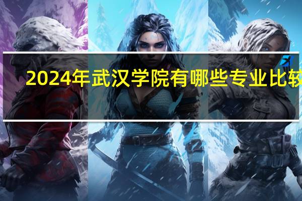 2024年武汉学院有哪些专业比较好