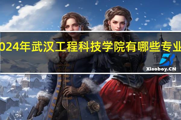 2024年武汉工程科技学院有哪些专业比较好