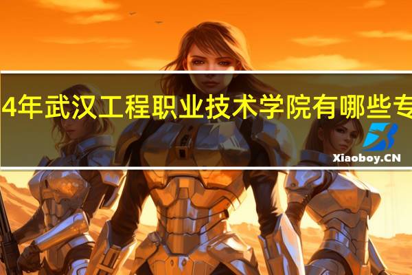 2024年武汉工程职业技术学院有哪些专业比较好