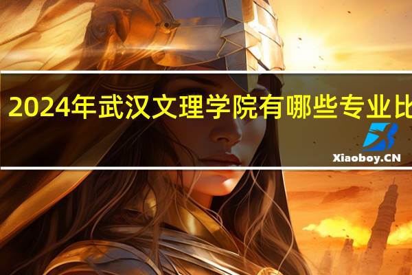 2024年武汉文理学院有哪些专业比较好