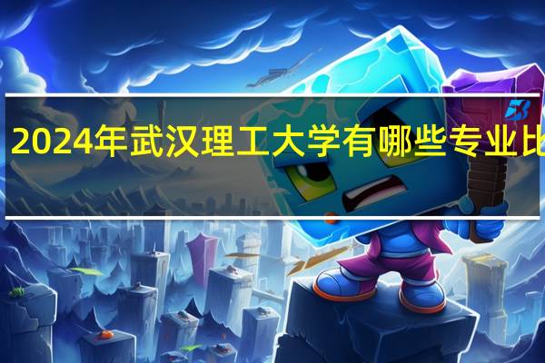 2024年武汉理工大学有哪些专业比较好