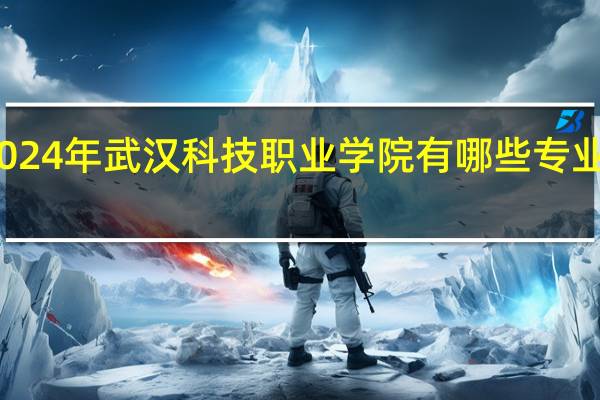 2024年武汉科技职业学院有哪些专业比较好