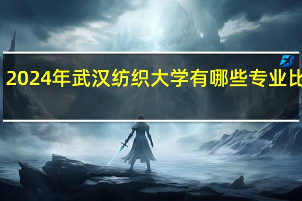 2024年武汉纺织大学有哪些专业比较好