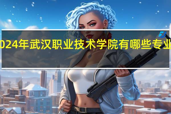 2024年武汉职业技术学院有哪些专业比较好