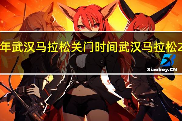 2024年武汉马拉松关门时间 武汉马拉松2024年时间