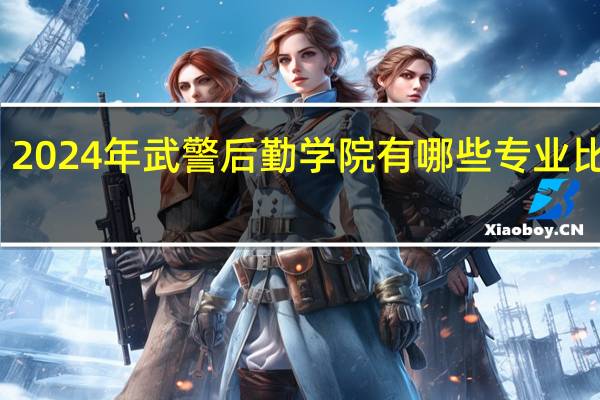 2024年武警后勤学院有哪些专业比较好