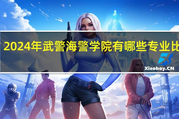 2024年武警海警学院有哪些专业比较好
