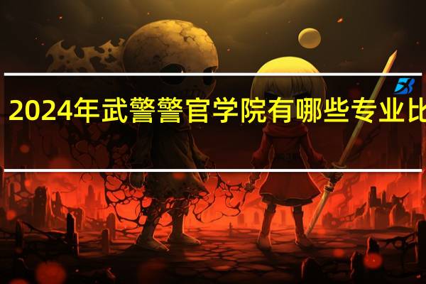 2024年武警警官学院有哪些专业比较好