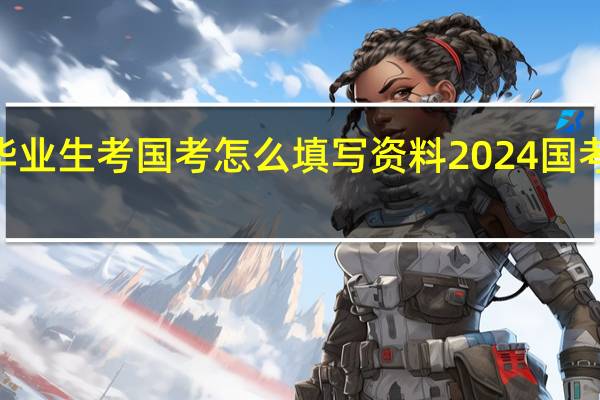 2024年毕业生考国考怎么填写资料 2024国考笔试成绩公布