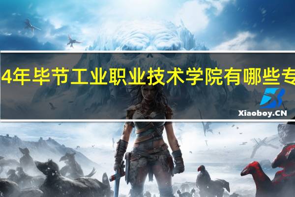 2024年毕节工业职业技术学院有哪些专业比较好