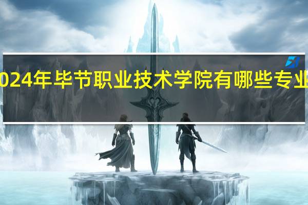 2024年毕节职业技术学院有哪些专业比较好