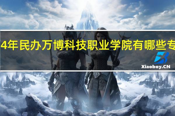 2024年民办万博科技职业学院有哪些专业比较好