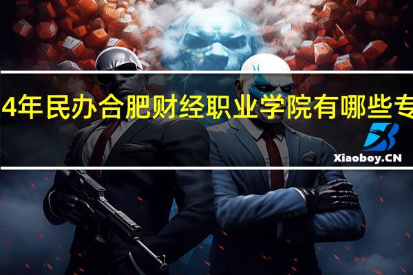 2024年民办合肥财经职业学院有哪些专业比较好