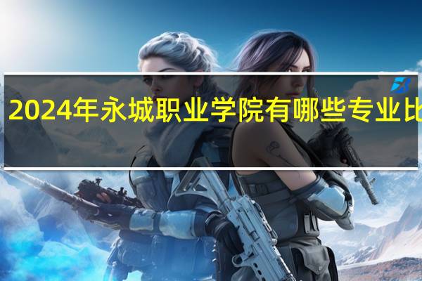 2024年永城职业学院有哪些专业比较好
