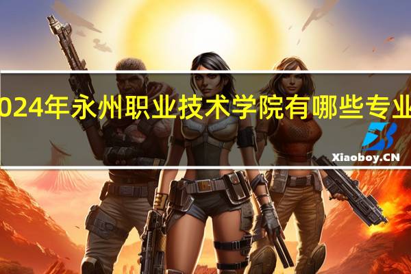 2024年永州职业技术学院有哪些专业比较好