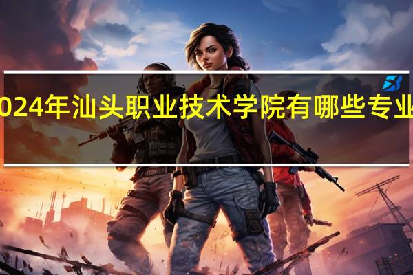 2024年汕头职业技术学院有哪些专业比较好