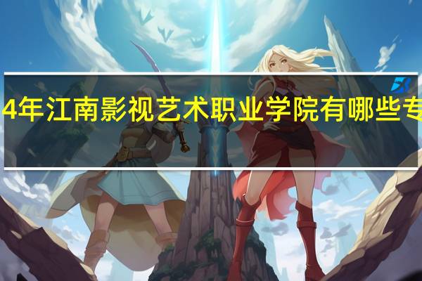 2024年江南影视艺术职业学院有哪些专业比较好