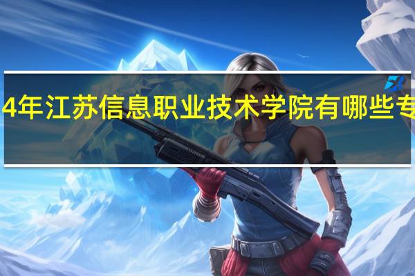 2024年江苏信息职业技术学院有哪些专业比较好