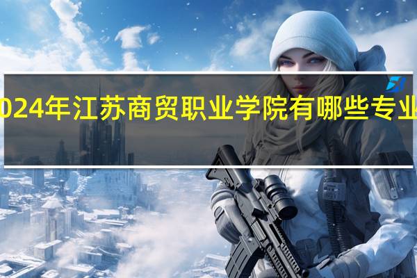 2024年江苏商贸职业学院有哪些专业比较好