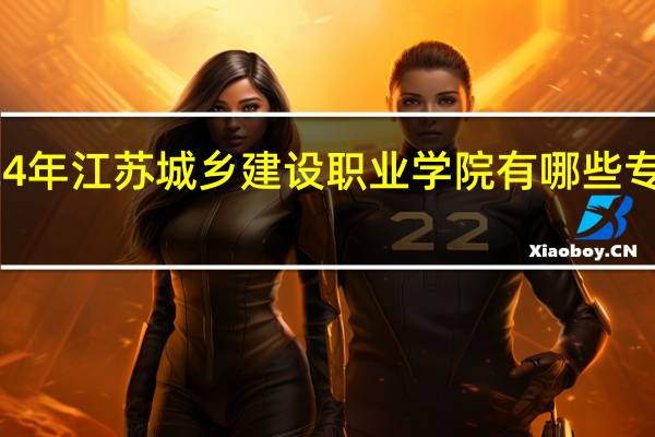 2024年江苏城乡建设职业学院有哪些专业比较好