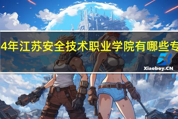 2024年江苏安全技术职业学院有哪些专业比较好