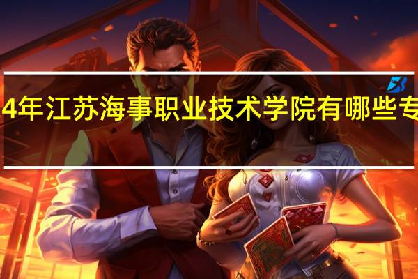 2024年江苏海事职业技术学院有哪些专业比较好