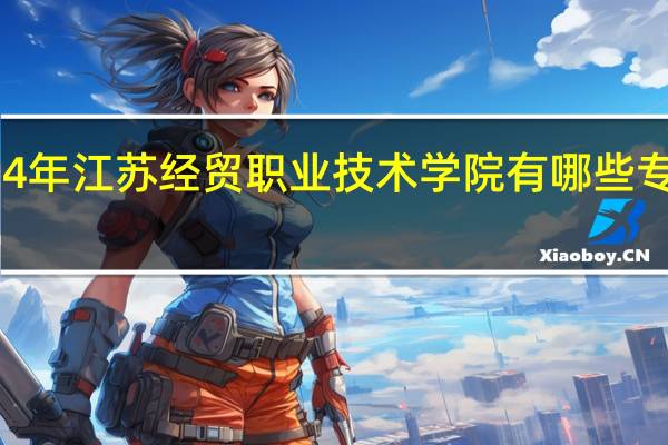 2024年江苏经贸职业技术学院有哪些专业比较好